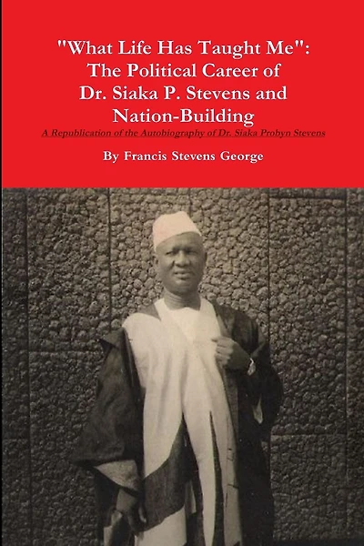 "What Life Has Taught Me": The Political Career of Dr. Siaka Probyn Stevens and Nation Building. A Republication of the Autobiography of Siaka Stevens