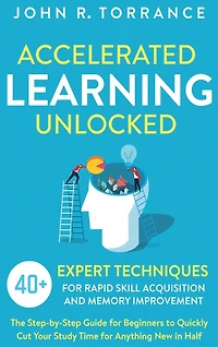 Accelerated Learning Unlocked: 40+ Expert Techniques for Rapid Skill Acquisition and Memory Improvement. The Step-by-Step Guide for Beginners to Quickly Cut Your Study Time for Anything New in Half