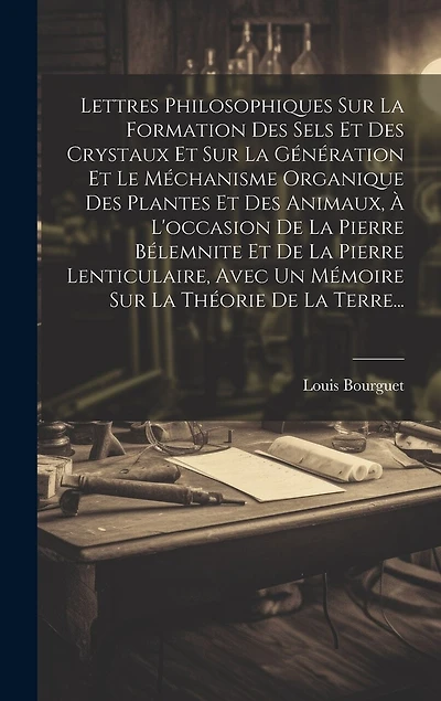 Lettres Philosophiques Sur La Formation Des Sels Et Des Crystaux Et Sur La Génération Et Le Méchanisme Organique Des Plantes Et Des Animaux, À L'occasion De La Pierre Bélemnite Et De La Pierre Lenticulaire, Avec Un Mémoire Sur La Théorie De La Terre...