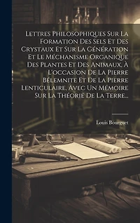 Lettres Philosophiques Sur La Formation Des Sels Et Des Crystaux Et Sur La Génération Et Le Méchanisme Organique Des Plantes Et Des Animaux, À L'occasion De La Pierre Bélemnite Et De La Pierre Lenticulaire, Avec Un Mémoire Sur La Théorie De La Terre...