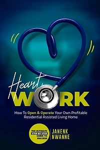 HeartWork: How To Open & Operate Your Own Profitable Residential Assisted Living Home: The Ultimate Step By Step Guide to Success