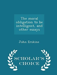The moral obligation to be intelligent, and other essays  - Scholar's Choice Edition