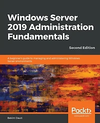 Windows Server 2019 Administration Fundamentals - Second Edition: A Beginner's Guide To Managing And Administering Environments