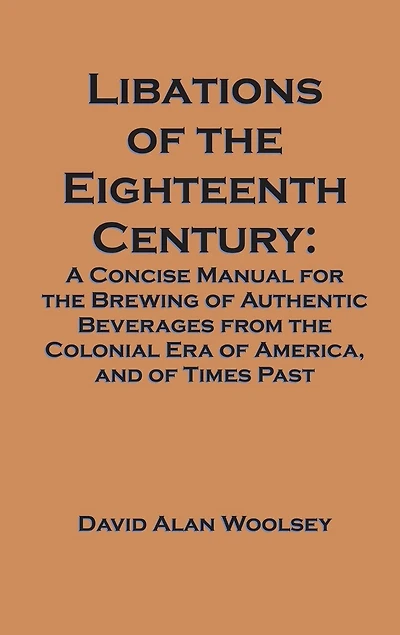 Libations of the Eighteenth Century: A Concise Manual for Brewing Authentic Beverages from Colonial Era America, and Ti