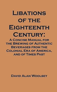 Libations of the Eighteenth Century: A Concise Manual for Brewing Authentic Beverages from Colonial Era America, and Ti