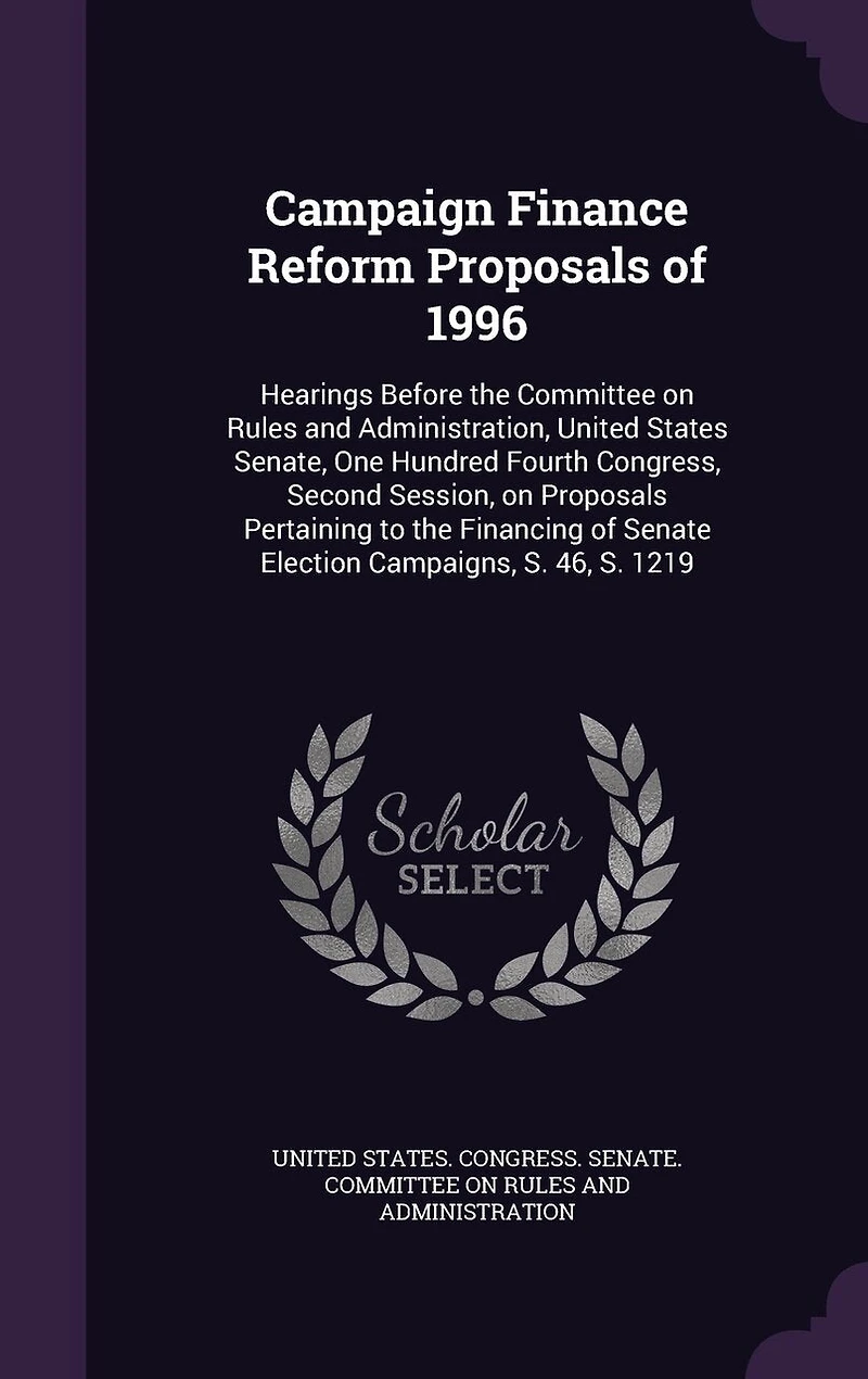 Campaign Finance Reform Proposals of 1996: Hearings Before the Committee on Rules and Administration, United States Senate, One Hundred Fourth