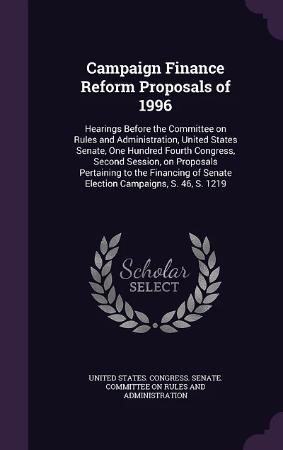 Campaign Finance Reform Proposals of 1996: Hearings Before the Committee on Rules and Administration, United States Senate, One Hundred Fourth