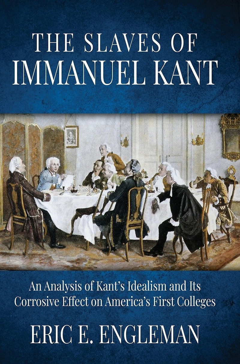 The Slaves of Immanuel Kant: An Analysis of Kant's Idealism and Its Corrosive Effect on America's First Colleges