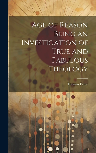 Age of Reason Being an Investigation of True and Fabulous Theology