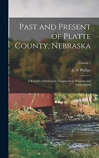 Past and Present of Platte County, Nebraska: A Record of Settlement, Organization, Progress and Achievement; Volume 1