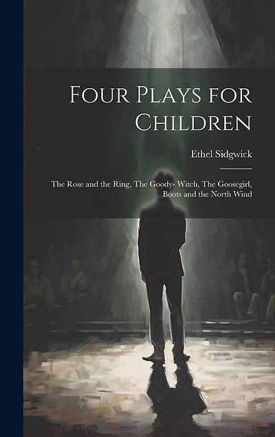 Four Plays for Children: The Rose and the Ring, The Goody- Witch, The Goosegirl, Boots and the North Wind