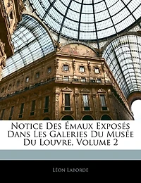 Notice Des Émaux Exposés Dans Les Galeries Du Musée Du Louvre; Volume 2