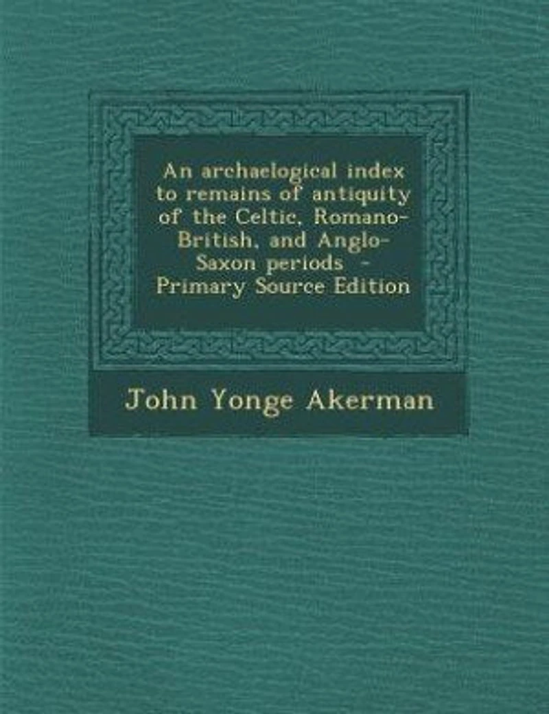 An Archaelogical Index to Remains of Antiquity the Celtic, Romano-British, and Anglo-Saxon Periods