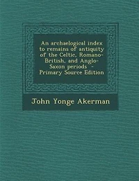 An Archaelogical Index to Remains of Antiquity the Celtic, Romano-British, and Anglo-Saxon Periods