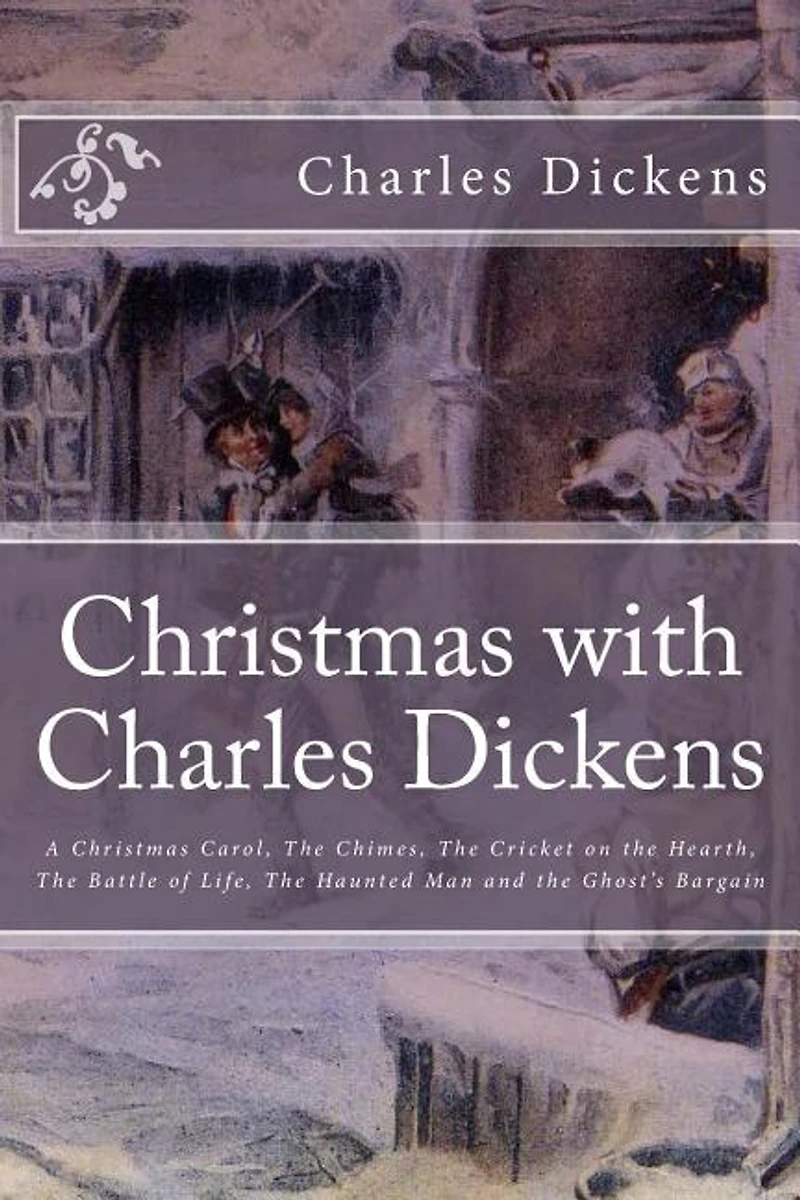 Christmas with Charles Dickens: A Christmas Carol, The Chimes, The Cricket on the Hearth, The Battle of Life, The Haunted Man and the Ghost's Bargain