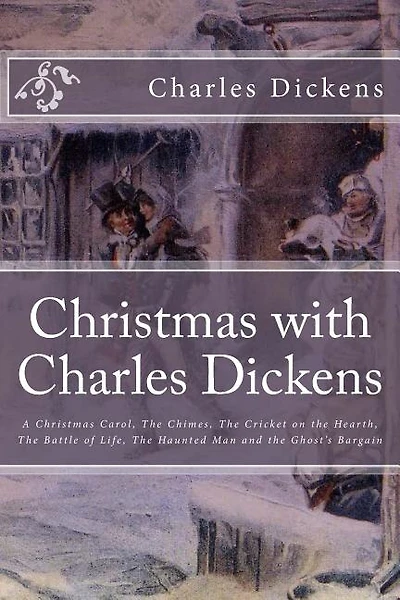 Christmas with Charles Dickens: A Christmas Carol, The Chimes, The Cricket on the Hearth, The Battle of Life, The Haunted Man and the Ghost's Bargain