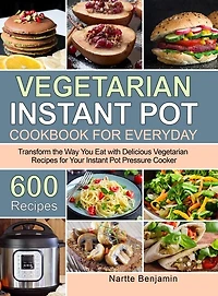 Vegetarian Instant Pot for Everyday: Transform the Way You Eat with 600 Delicious Vegetarian Recipes for Your Instant Pot Pressure Cooker