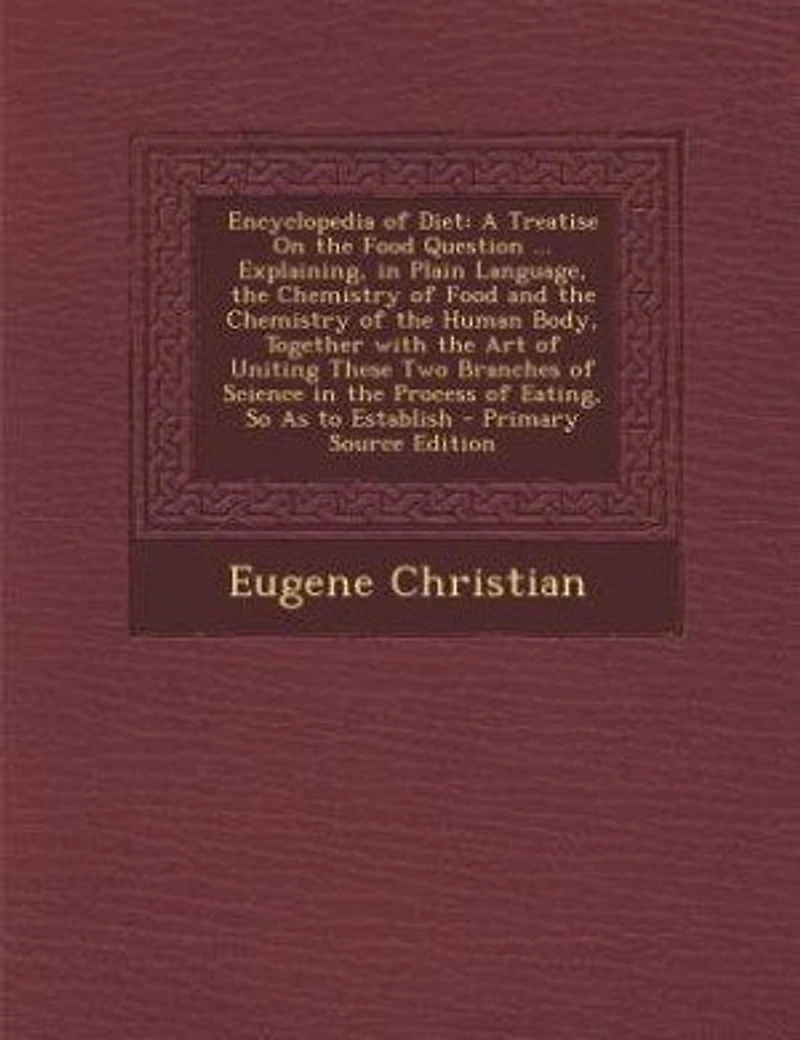 Encyclopedia of Diet; a Treatise on the Food Question ... Explaining, Plain Language, Chemistry and Human Body, Together With art Uniting These two Branches Science Process Eating, so as to Establish