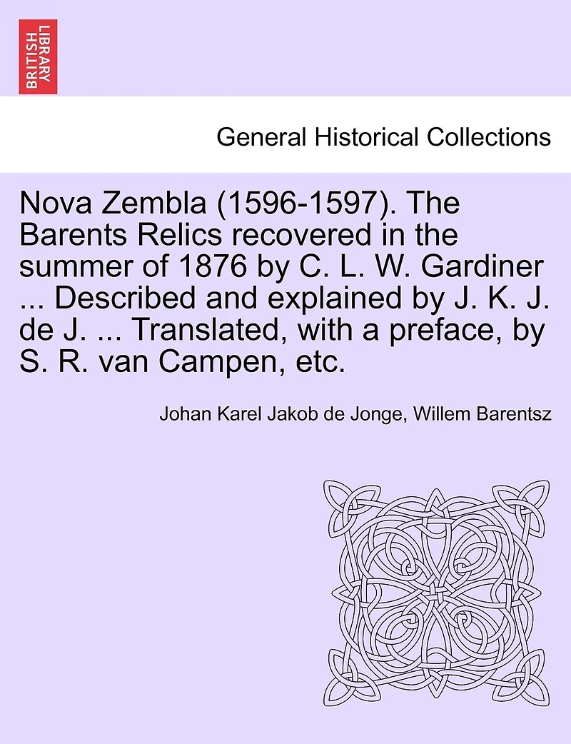 Nova Zembla (1596-1597). The Barents Relics Recovered In The Summer Of 1876 By C. L. W. Gardiner ... Described And Explained By J. K. J. De J. ... Translated, With A Preface, By S. R. Van Campen, Etc.