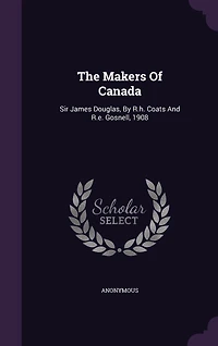 The Makers Of Canada: Sir James Douglas, By R.h. Coats And R.e. Gosnell, 1908