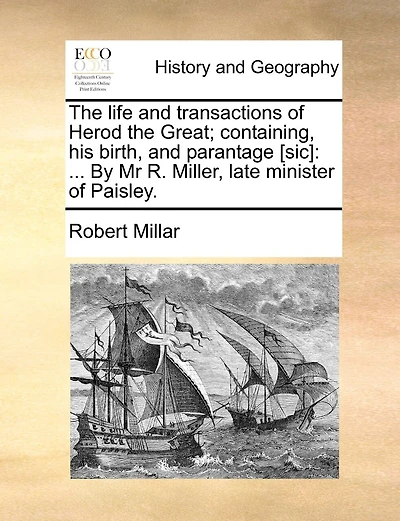 The Life And Transactions Of Herod The Great; Containing, His Birth, And Parantage [sic]: ... By Mr R. Miller, Late Minister Of Paisley.