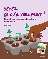 Semez ce qu'il vous plait !: réussir ses semis en pleine terre ou sous abri