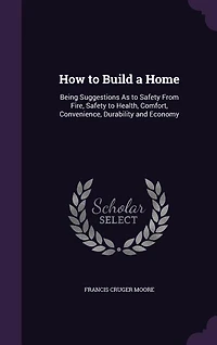 How to Build a Home: Being Suggestions As Safety From Fire, Health, Comfort, Convenience, Durability and Ec