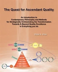 The Quest for Ascendant Quality: An Introduction to Contemporary Philosophy and Methods for Strategically Orchestrating the Transformation Towards & Beyond Quality Excellence in Everything you do