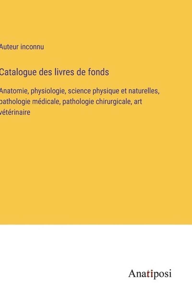 Catalogue des livres de fonds: Anatomie, physiologie, science physique et naturelles, pathologie médicale, pathologie chirurgicale, art vétérinaire