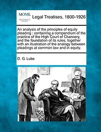 An Analysis of the Principles of Equity Pleading: Containing a Compendium of the Practice of the High Court of Chancery, and the Foundation of Its Rules, Together with an Illustration of the Analogy Between Pleadings at Common Law and in Equity.