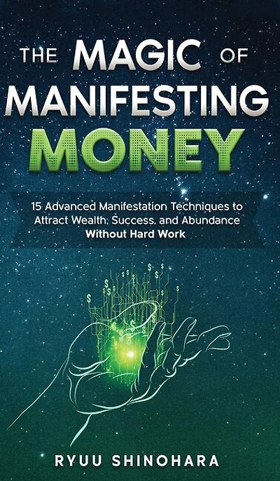The Magic Of Manifesting Money: 15 Advanced Manifestation Techniques To Attract Wealth, Success, And Abundance Without Hard Work