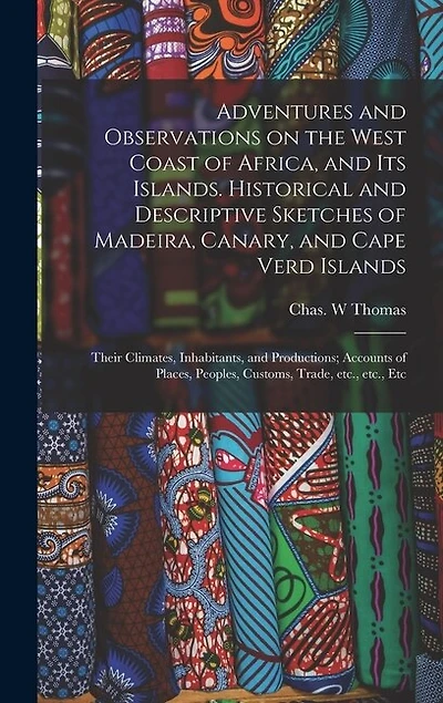 Adventures and Observations on the West Coast of Africa, and Its Islands. Historical and Descriptive Sketches of Madeira, Canary, and Cape Verd Islands; Their Climates, Inhabitants, and Productions; Accounts of Places, Peoples, Customs, Trade, Etc., ...