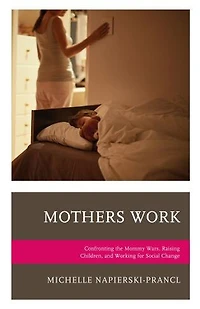 Mothers Work: Confronting The Mommy Wars, Raising Children, And Working For Social Change