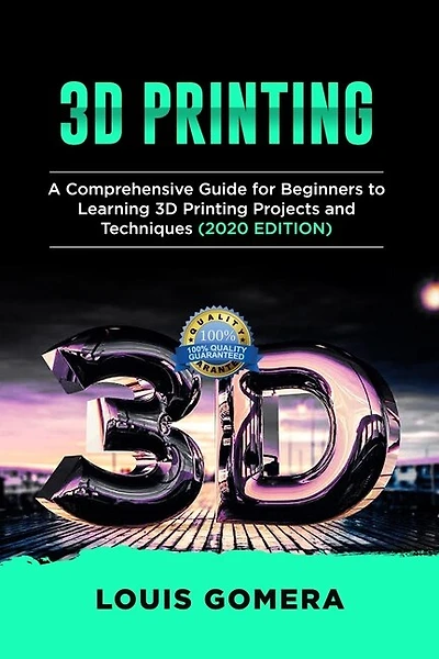 3d Printing: A Comprehensive Guide For Beginners To Learning 3d Printing Projects And Techniques (2020 Edition)