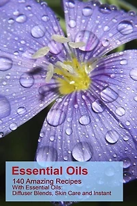Essential Oils: 140 Amazing Recipes With Essential Oils: Diffuser Blends, Skin Care and Instant Pain Relief: (Essential Oils, Diffuser Recipes and Blends, Aromatherapy)