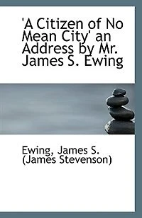 A Citizen of No Mean City: An Address by Mr. James S. Ewing