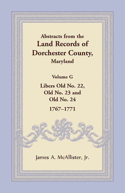 Abstracts from the Land Records of Dorchester County, Maryland, Volume G: Libers Old No. 22, Old No. 23 and Old No. 24, 1767-1771