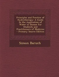 Principles and Practice of Hydrotherapy: A Guide to the Application of Water in Disease for Students and Practitioners of Medicine