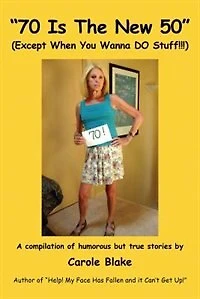"70 Is The New 50" (except When You Wanna Do Stuff!!!): A Compilation Of Humorous But True Stories By  Carole Blake  Author Of Help! My Face Has Fallen And