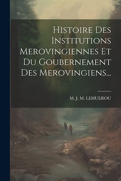 Histoire Des Institutions Merovingiennes Et Du Goubernement Des Merovingiens...