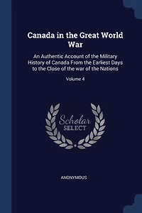 Canada the Great World War: An Authentic Account of Military History From Earliest Days to Close war Nations; Volume 4
