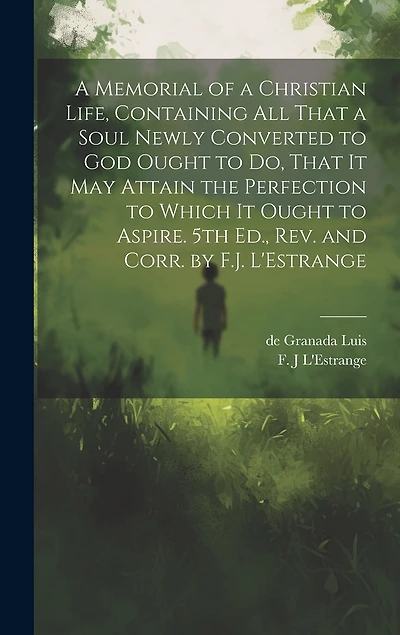 A Memorial of a Christian Life, Containing All That a Soul Newly Converted to God Ought to Do, That It May Attain the Perfection to Which It Ought to Aspire. 5th Ed