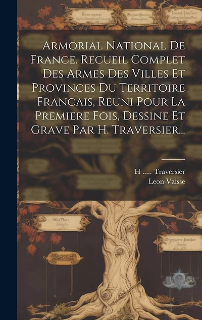 Armorial National De France. Recueil Complet Des Armes Des Villes Et Provinces Du Territoire Francais, Reuni Pour La Premiere Fois, Dessine Et Grave Par H. Traversier...