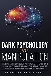 Dark Psychology And Manipulation: Delve Into Darkness And Learn The Subtle Art Of Hacking The Human Mind Through Emotional Influence,
