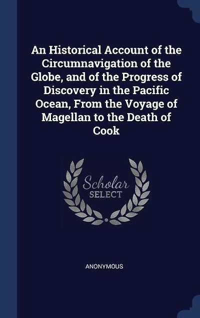 An Historical Account of the Circumnavigation of the Globe, and of the Progress of Discovery in the Pacific Ocean, From the Voyage of Magellan to the Death of Cook