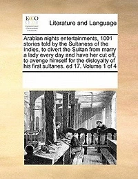 Arabian Nights Entertainments, 1001 Stories Told by the Sultaness of Indies, to Divert Sultan From Marry a Lady Every day and Have her cut off, Avenge Himself for Disloyalty his First Sultanes. ed 17. 4; Volume 1