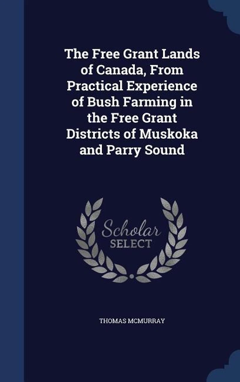 The Free Grant Lands of Canada, From Practical Experience of Bush Farming in the Free Grant Districts of Muskoka and Parry Sound