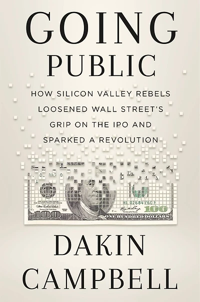 Going Public: How Silicon Valley Rebels Loosened Wall Street’s Grip on the IPO and Sparked a Revolution