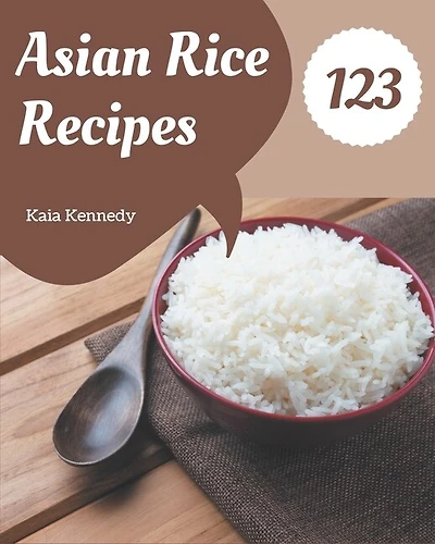 123 Asian Rice Recipes: Making More Memories in your Kitchen with Asian Rice Cookbook!