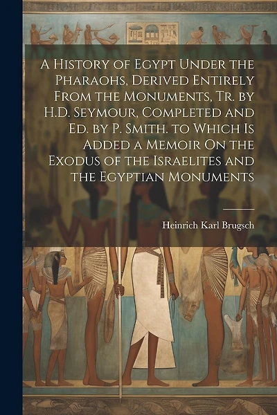 A History of Egypt Under the Pharaohs, Derived Entirely From the Monuments, Tr. by H.D. Seymour
